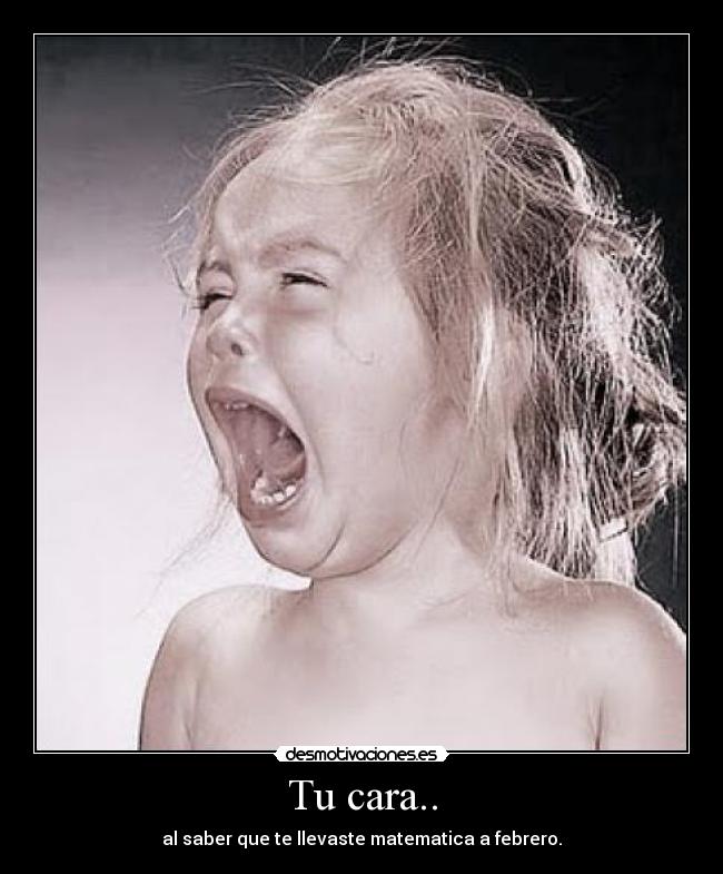 Tu cara.. - al saber que te llevaste matematica a febrero.