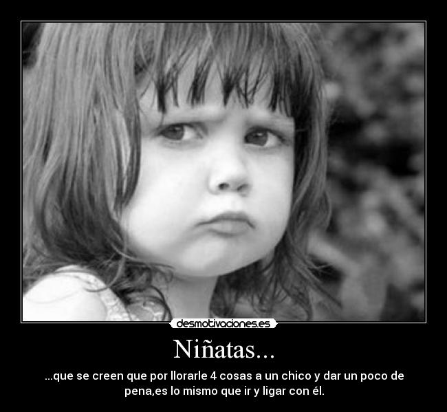 Niñatas... - ...que se creen que por llorarle 4 cosas a un chico y dar un poco de
pena,es lo mismo que ir y ligar con él.