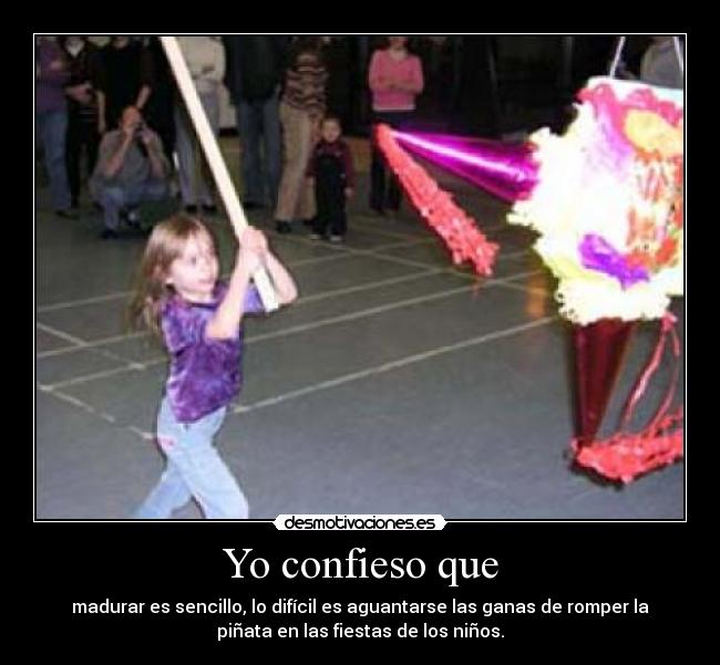 Yo confieso que - madurar es sencillo, lo difícil es aguantarse las ganas de romper la
piñata en las fiestas de los niños.