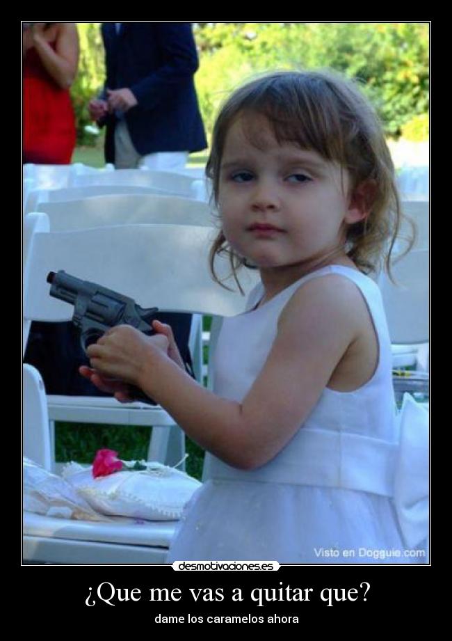 ¿Que me vas a quitar que? -