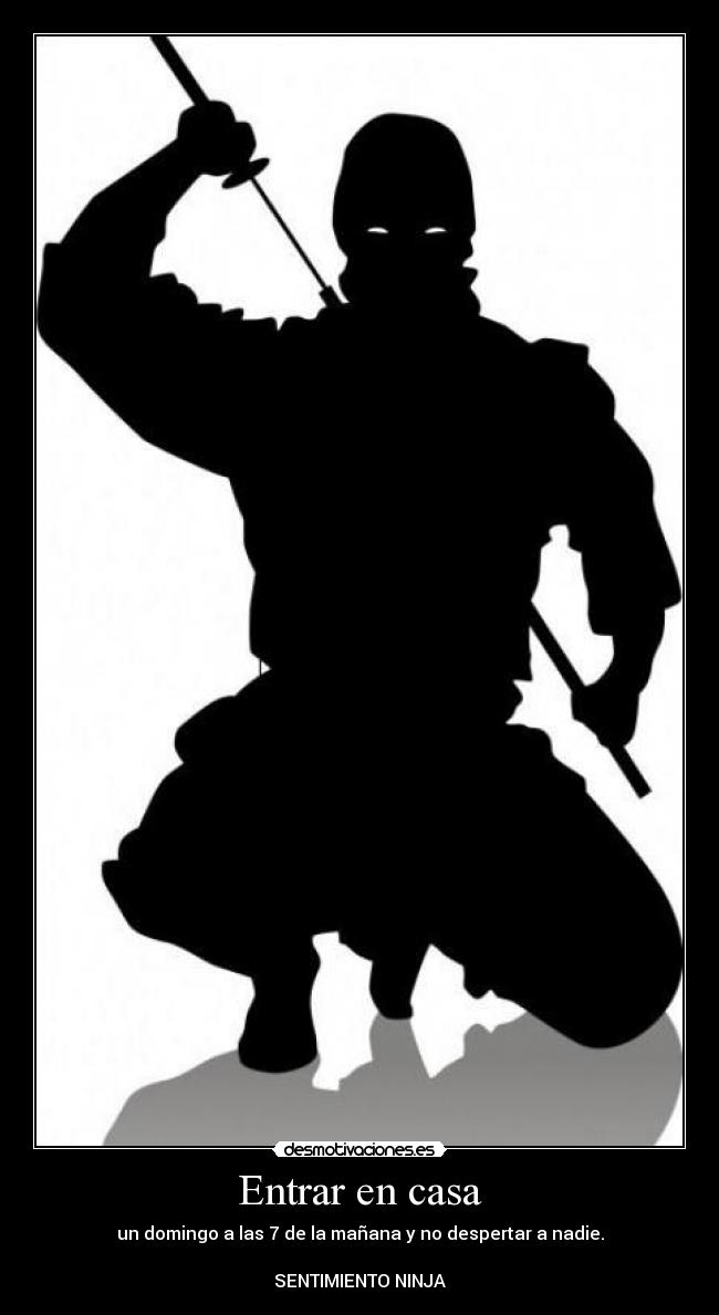 Entrar en casa - un domingo a las 7 de la mañana y no despertar a nadie.
SENTIMIENTO NINJA
