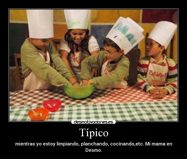 Típico - mientras yo estoy limpiando, planchando, cocinando,etc. Mi mama en Desmo.