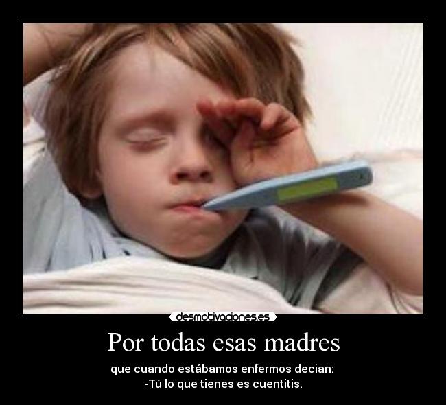 Por todas esas madres - que cuando estábamos enfermos decian:
-Tú lo que tienes es cuentitis.