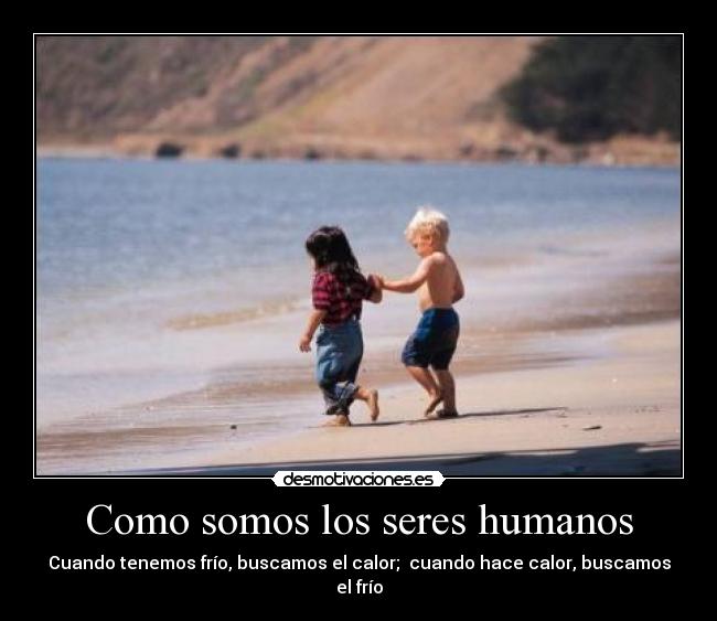 Como somos los seres humanos - Cuando tenemos frío, buscamos el calor;  cuando hace calor, buscamos el frío