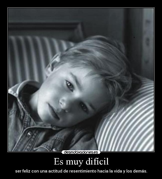 Es muy difícil - ser feliz con una actitud de resentimiento hacia la vida y los demás.