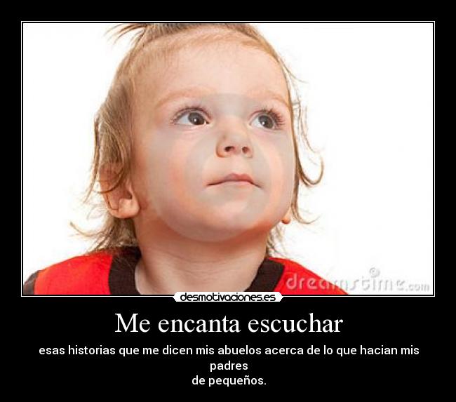 Me encanta escuchar - esas historias que me dicen mis abuelos acerca de lo que hacian mis padres
de pequeños.