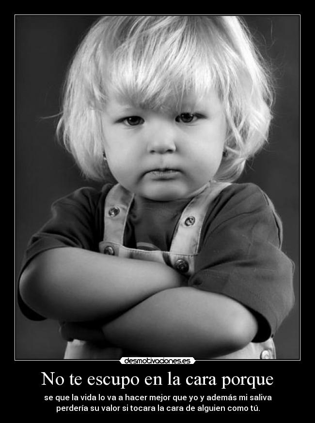 No te escupo en la cara porque -