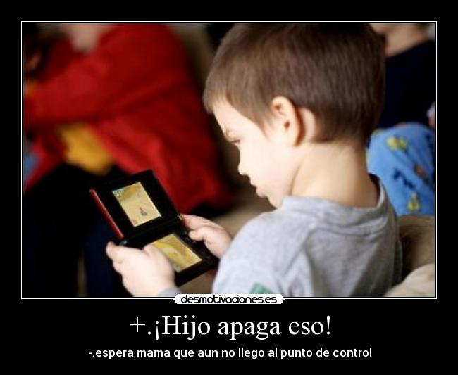 +.¡Hijo apaga eso! - -.espera mama que aun no llego al punto de control