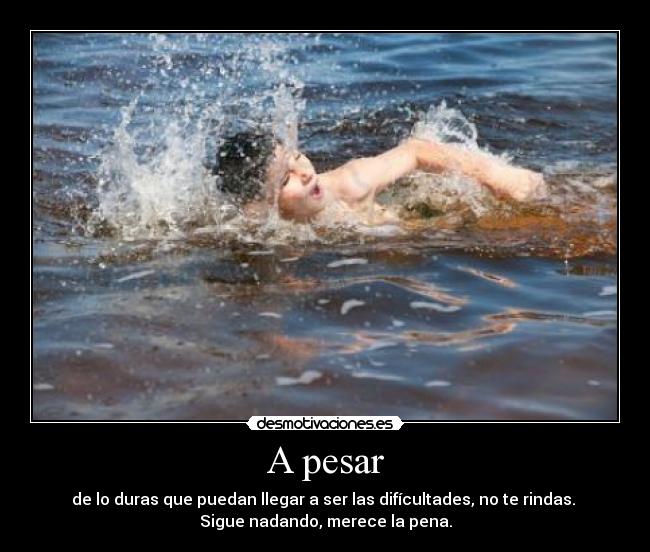 A pesar - de lo duras que puedan llegar a ser las difícultades, no te rindas. 
Sigue nadando, merece la pena.
