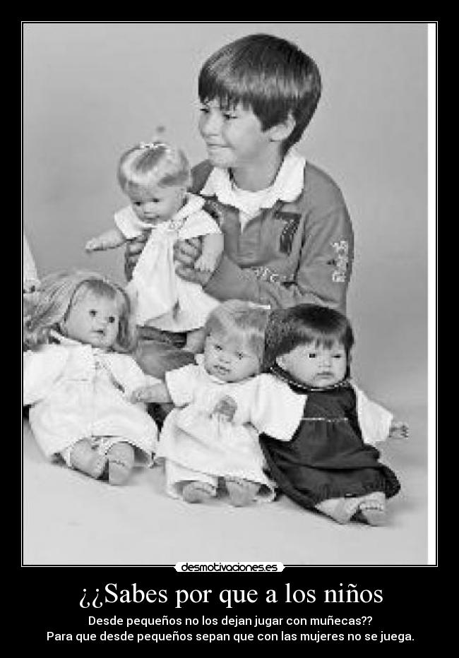 ¿¿Sabes por que a los niños - Desde pequeños no los dejan jugar con muñecas??
Para que desde pequeños sepan que con las mujeres no se juega.