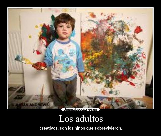 Los adultos - creativos, son los niños que sobrevivieron.