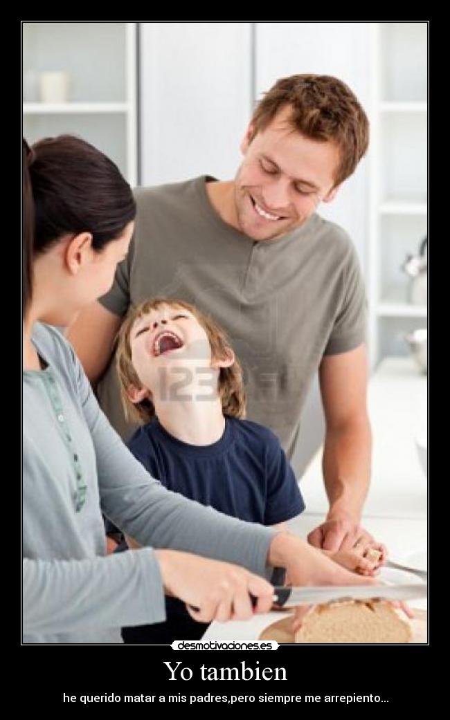 Yo tambien - he querido matar a mis padres,pero siempre me arrepiento...
