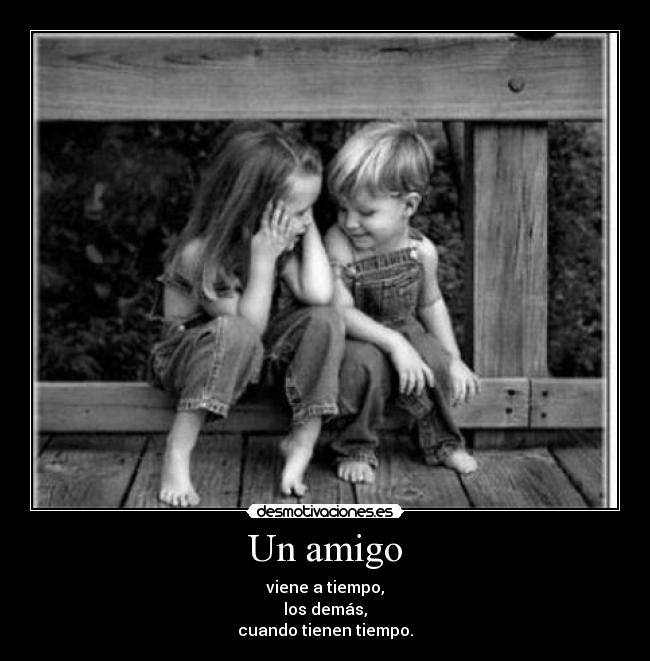 Un amigo - viene a tiempo,
los demás,
cuando tienen tiempo.