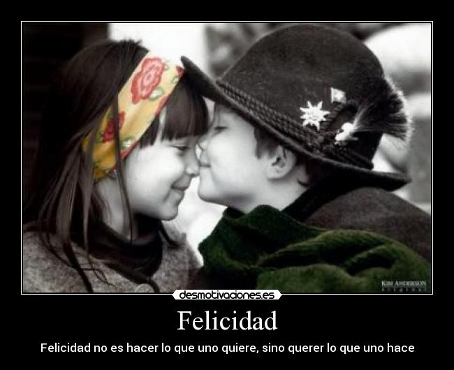 Felicidad - Felicidad no es hacer lo que uno quiere, sino querer lo que uno hace