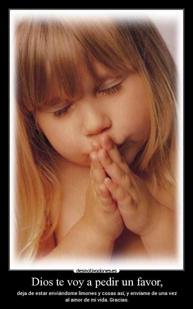 Dios te voy a pedir un favor, - deja de estar enviándome limones y cosas así, y envíame de una vez
al amor de mi vida. Gracias.