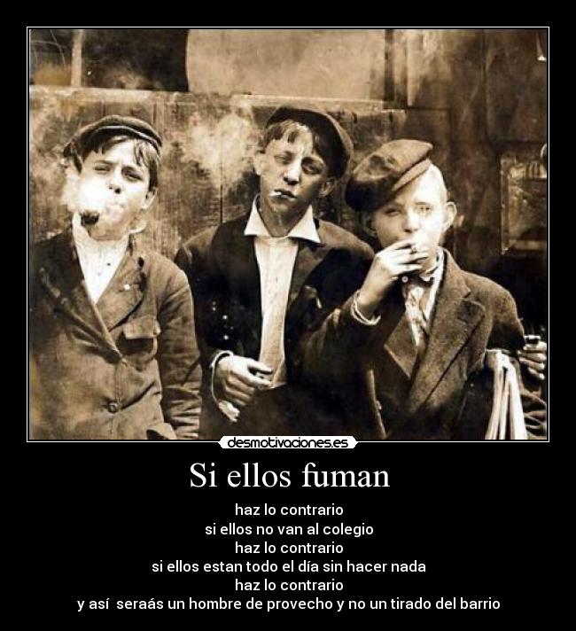Si ellos fuman - haz lo contrario
si ellos no van al colegio
haz lo contrario
si ellos estan todo el día sin hacer nada
haz lo contrario
y así seraás un hombre de provecho y no un tirado del barrio