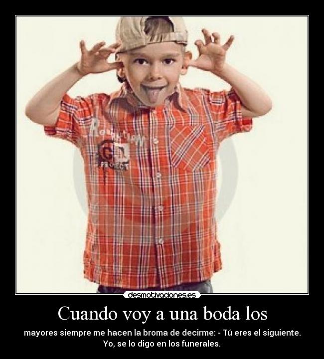Cuando voy a una boda los - mayores siempre me hacen la broma de decirme: - Tú eres el siguiente.
Yo, se lo digo en los funerales.