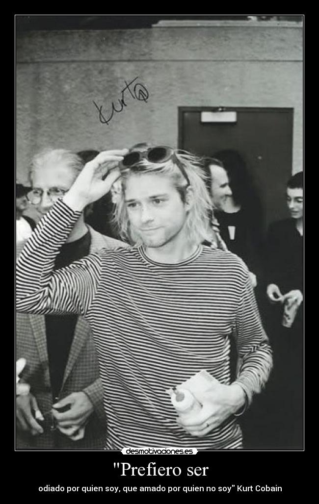 Prefiero ser - odiado por quien soy, que amado por quien no soy Kurt Cobain