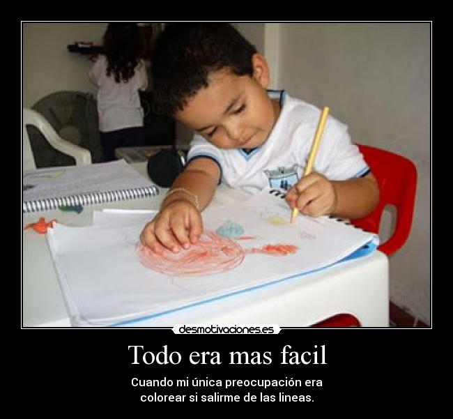Todo era mas facil - Cuando mi única preocupación era
colorear si salirme de las lineas.