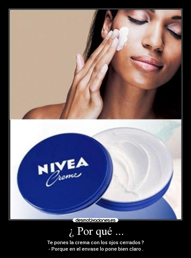 ¿ Por qué ... - Te pones la crema con los ojos cerrados ?
- Porque en el envase lo pone bien claro .