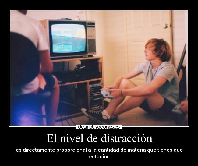 El nivel de distracción - es directamente proporcional a la cantidad de materia que tienes que estudiar.