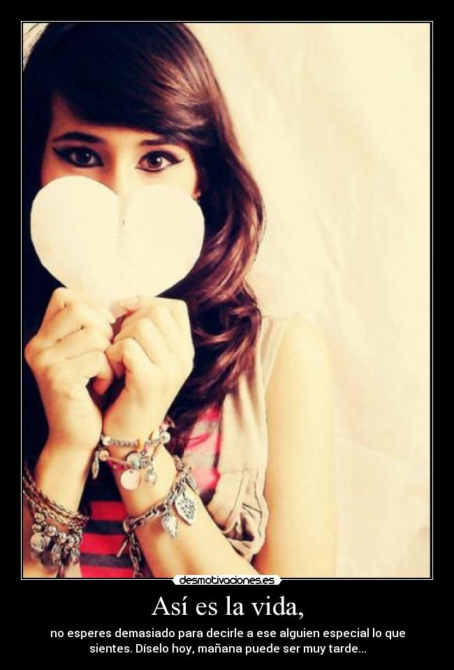 Así es la vida, - no esperes demasiado para decirle a ese alguien especial lo que
sientes. Díselo hoy, mañana puede ser muy tarde...