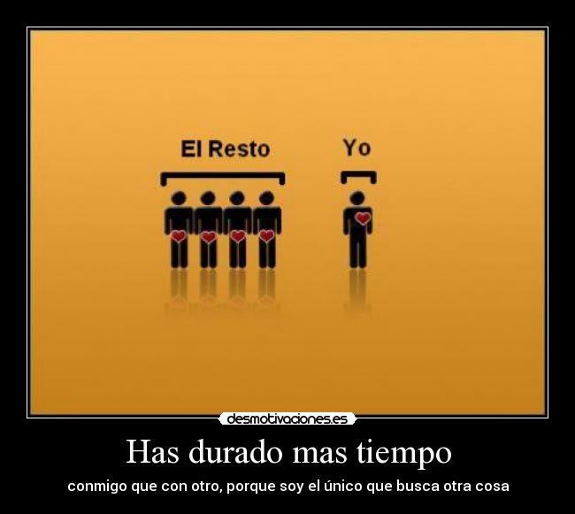 Has durado mas tiempo - conmigo que con otro, porque soy el único que busca otra cosa
