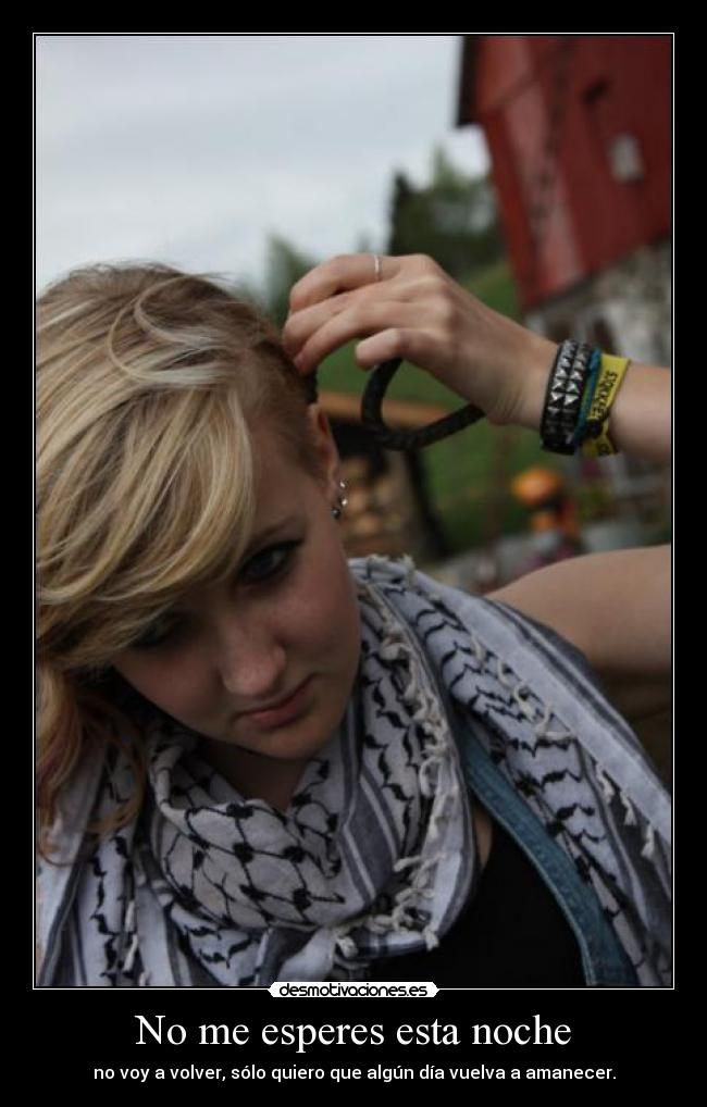 No me esperes esta noche - no voy a volver, sólo quiero que algún día vuelva a amanecer.
