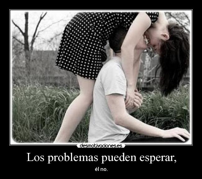 Los problemas pueden esperar, - él no.