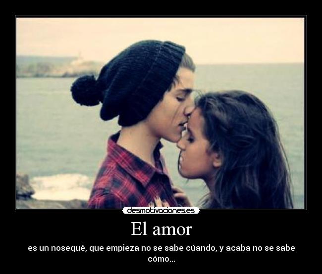 El amor - es un nosequé, que empieza no se sabe cúando, y acaba no se sabe cómo...