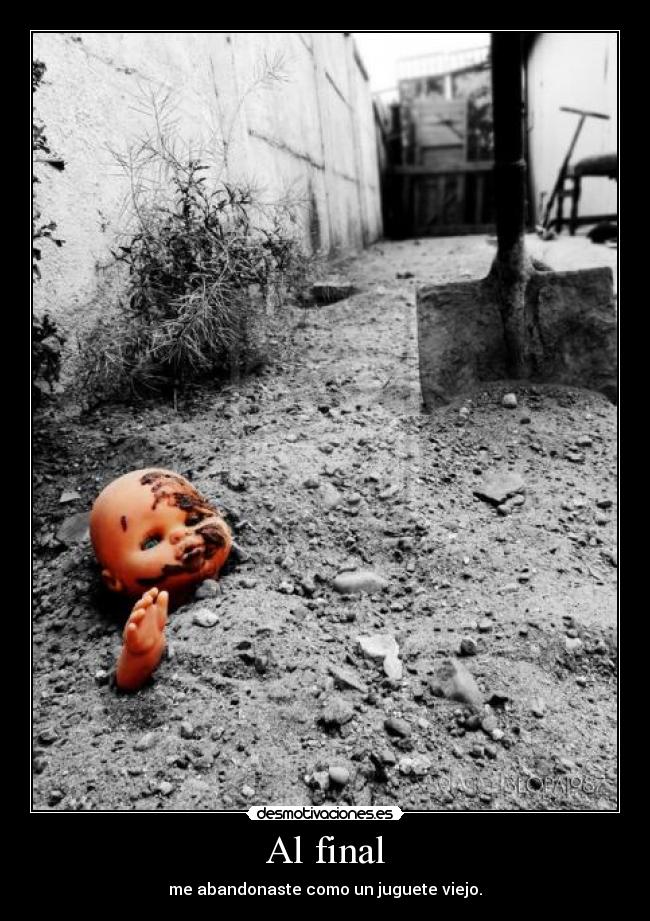 Al final - me abandonaste como un juguete viejo.