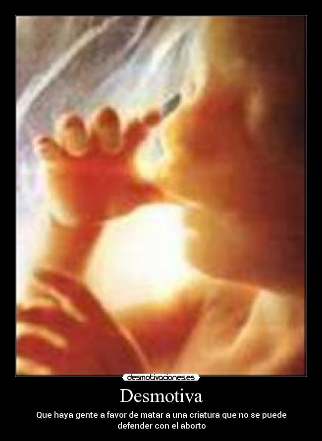 Desmotiva - Que haya gente a favor de matar a una criatura que no se puede
defender con el aborto