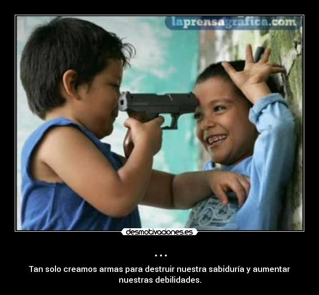 ... - Tan solo creamos armas para destruir nuestra sabiduría y aumentar
nuestras debilidades.