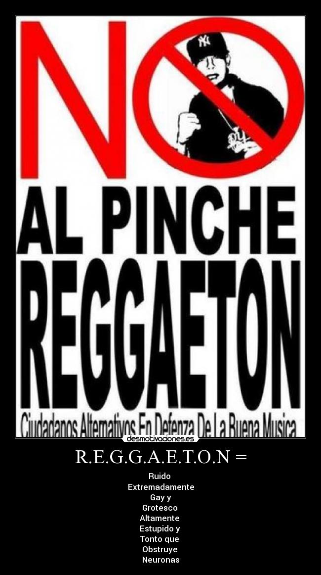 R.E.G.G.A.E.T.O.N = - Ruido
Extremadamente
Gay y
Grotesco
Altamente
Estupido y
Tonto que
Obstruye
Neuronas