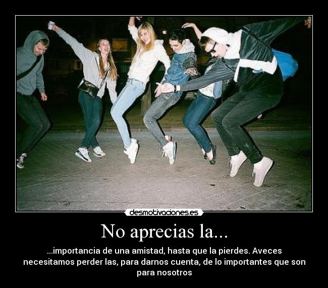 No aprecias la... - ...importancia de una amistad, hasta que la pierdes. Aveces
necesitamos perder las, para darnos cuenta, de lo importantes que son
para nosotros