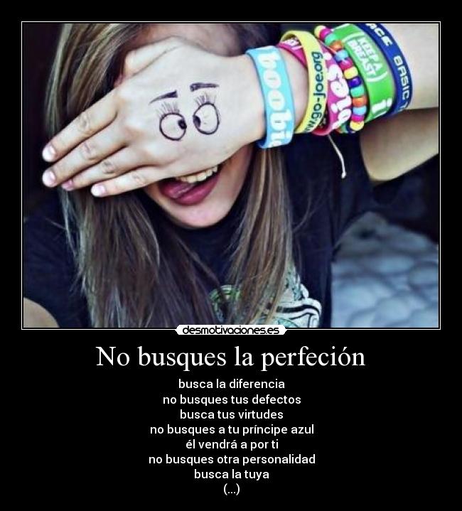No busques la perfeción - busca la diferencia
no busques tus defectos
busca tus virtudes
no busques a tu príncipe azul
él vendrá a por ti
no busques otra personalidad
busca la tuya
(...)