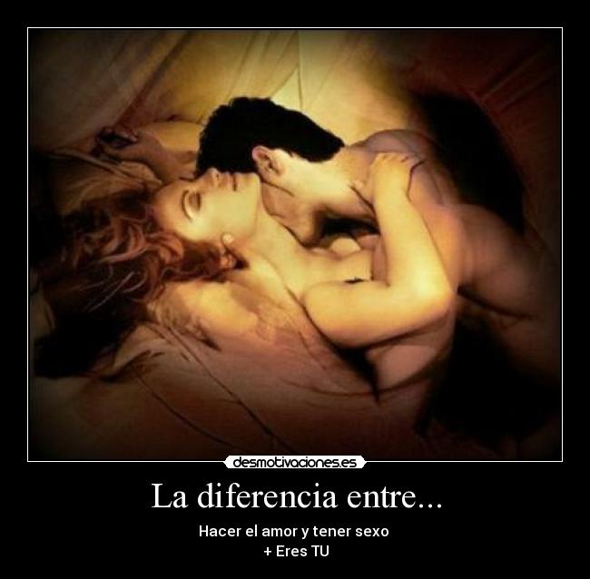 La diferencia entre... - Hacer el amor y tener sexo 
+ Eres TU