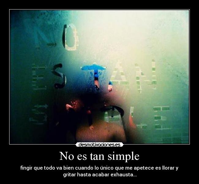 No es tan simple - fingir que todo va bien cuando lo único que me apetece es llorar y
gritar hasta acabar exhausta...