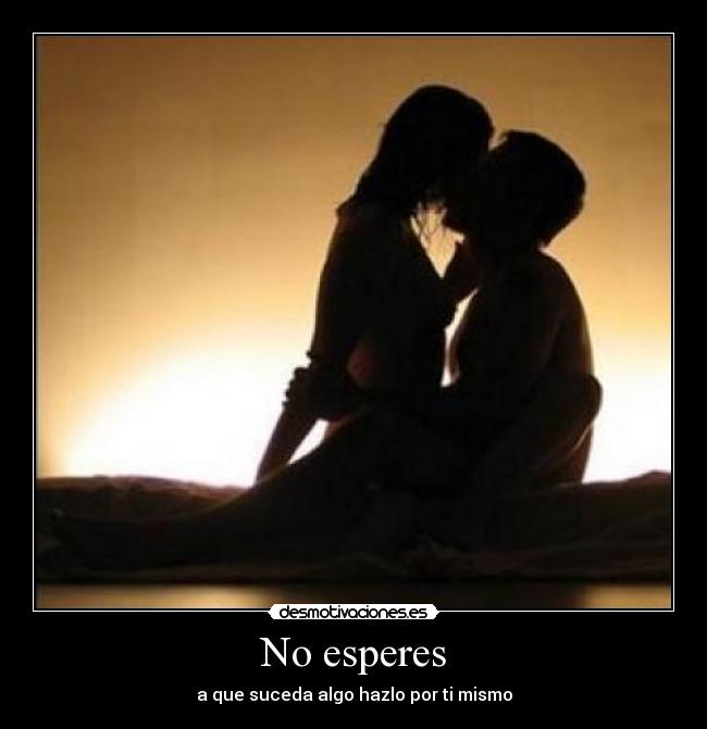 No esperes - a que suceda algo hazlo por ti mismo