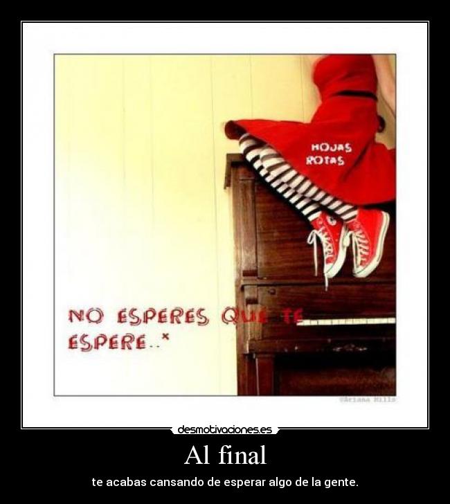 Al final - te acabas cansando de esperar algo de la gente.