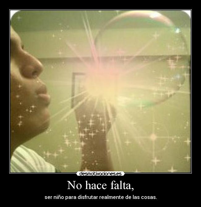 No hace falta, - ser niño para disfrutar realmente de las cosas.