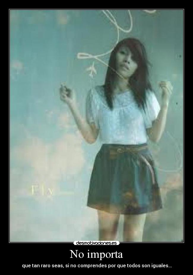 No importa - que tan raro seas, si no comprendes por que todos son iguales...