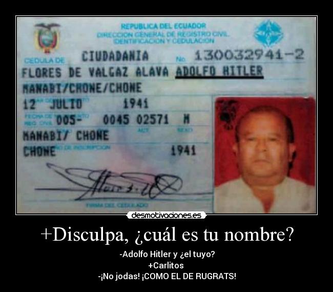 +Disculpa, ¿cuál es tu nombre? - -Adolfo Hitler y ¿el tuyo?
+Carlitos
-¡No jodas! ¡COMO EL DE RUGRATS!