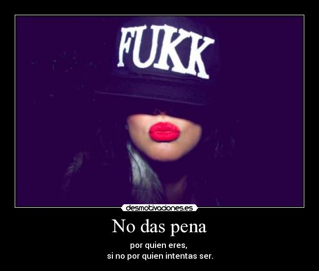 No das pena - por quien eres,
si no por quien intentas ser.