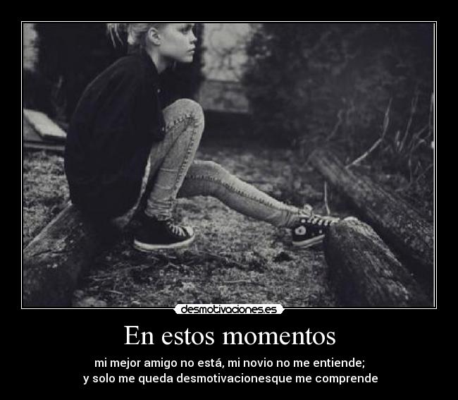 En estos momentos - mi mejor amigo no está, mi novio no me entiende;
 y solo me queda desmotivacionesque me comprende