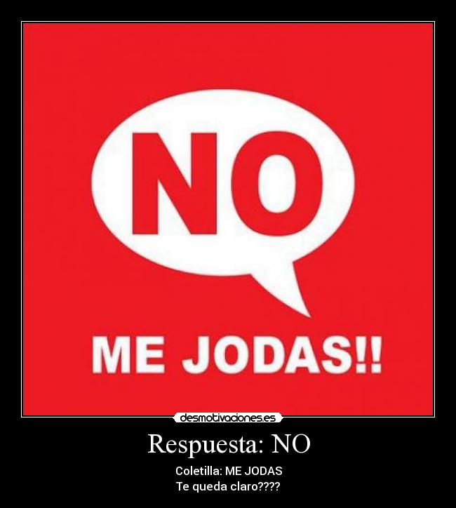 Respuesta: NO - Coletilla: ME JODAS
Te queda claro????