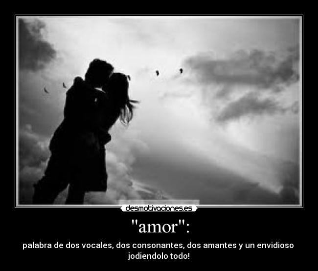amor: - palabra de dos vocales, dos consonantes, dos amantes y un envidioso
jodiendolo todo!