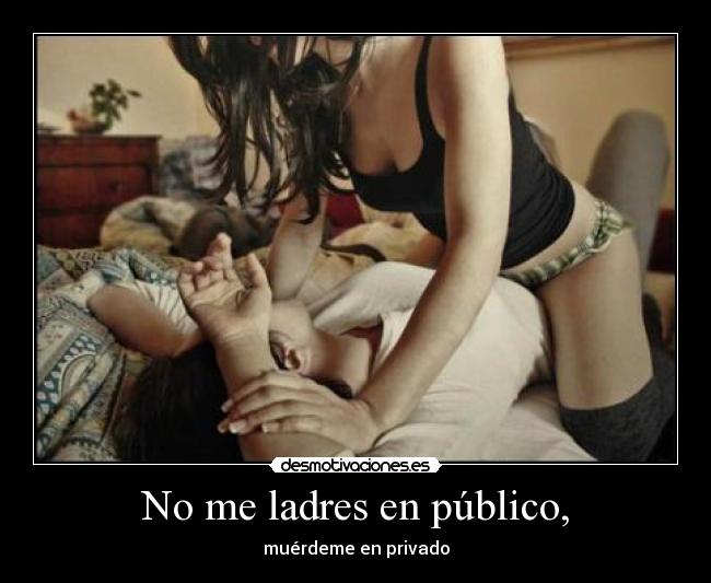 No me ladres en público, - muérdeme en privado
