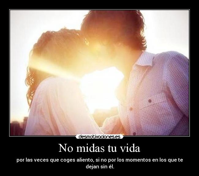 No midas tu vida - por las veces que coges aliento, si no por los momentos en los que te dejan sin él.