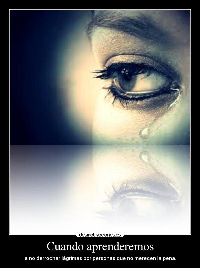 Cuando aprenderemos - a no derrochar lágrimas por personas que no merecen la pena.